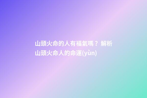 山頭火命的人有福氣嗎？解析山頭火命人的命運(yùn)